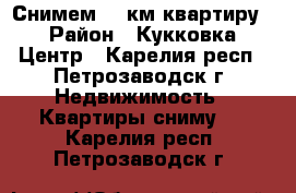 Снимем 1- км квартиру  › Район ­ Кукковка, Центр - Карелия респ., Петрозаводск г. Недвижимость » Квартиры сниму   . Карелия респ.,Петрозаводск г.